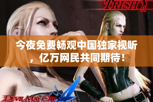 今夜免费畅观中国独家视听，亿万网民共同期待！
