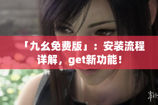 「九幺免费版」：安装流程详解，get新功能！