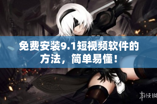 免费安装9.1短视频软件的方法，简单易懂！