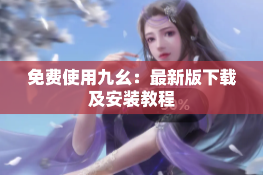 免费使用九幺：最新版下载及安装教程