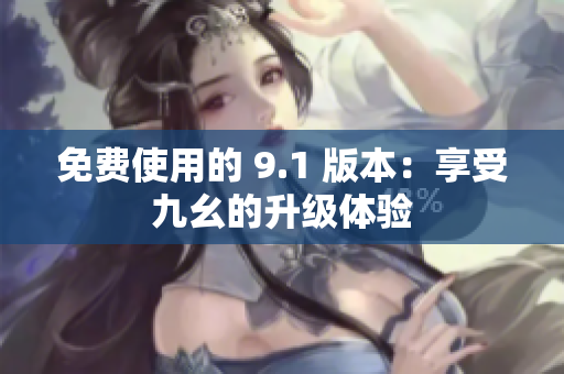 免费使用的 9.1 版本：享受九幺的升级体验