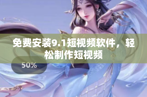 免费安装9.1短视频软件，轻松制作短视频