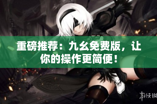 重磅推荐：九幺免费版，让你的操作更简便！