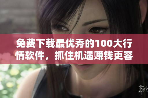 免费下载最优秀的100大行情软件，抓住机遇赚钱更容易！