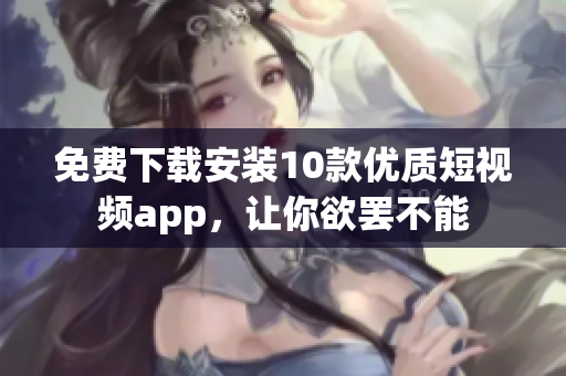 免费下载安装10款优质短视频app，让你欲罢不能