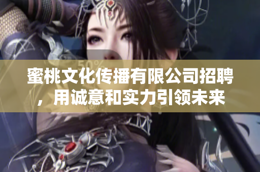 蜜桃文化传播有限公司招聘，用诚意和实力引领未来