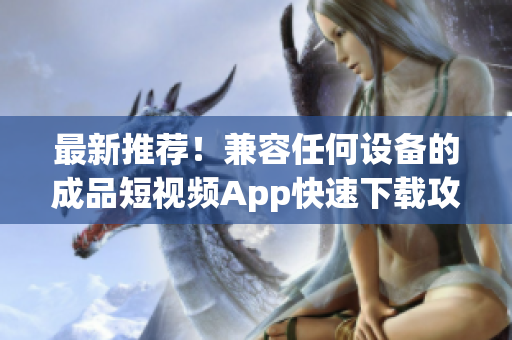最新推荐！兼容任何设备的成品短视频App快速下载攻略