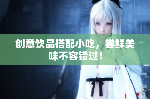 创意饮品搭配小吃，尝鲜美味不容错过！