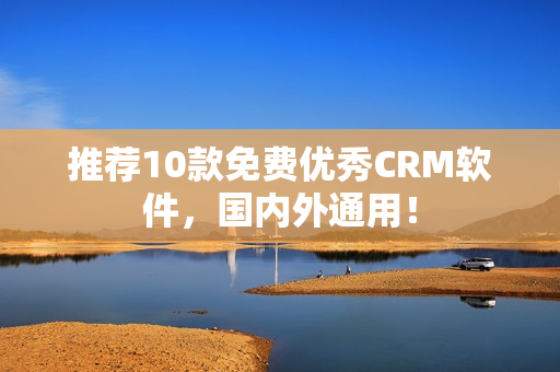推荐10款免费优秀CRM软件，国内外通用！