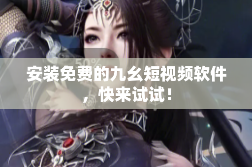 安装免费的九幺短视频软件，快来试试！