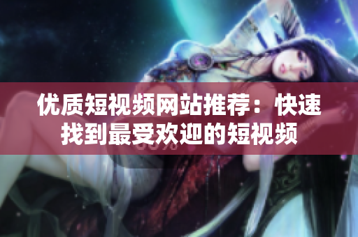 优质短视频网站推荐：快速找到最受欢迎的短视频