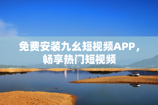免费安装九幺短视频APP，畅享热门短视频