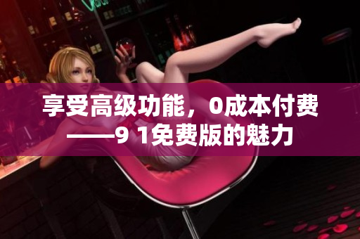 享受高级功能，0成本付费——9 1免费版的魅力