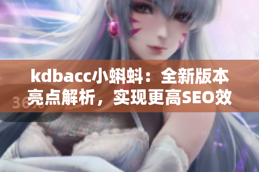 kdbacc小蝌蚪：全新版本亮点解析，实现更高SEO效果