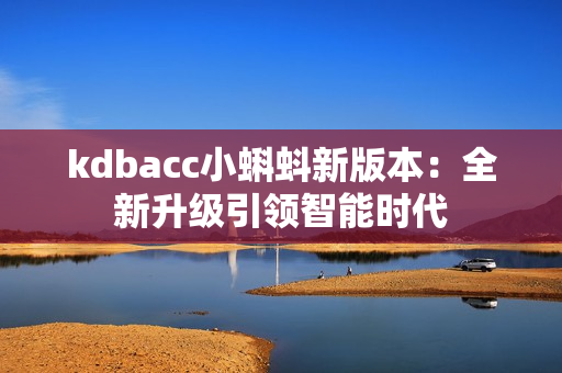 kdbacc小蝌蚪新版本：全新升级引领智能时代