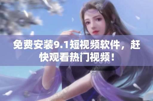 免费安装9.1短视频软件，赶快观看热门视频！