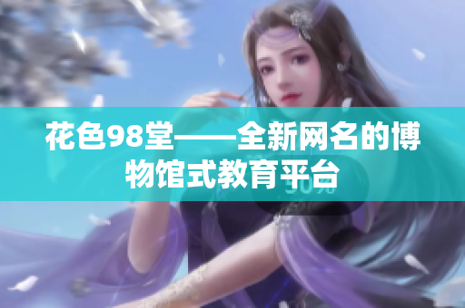 花色98堂——全新网名的博物馆式教育平台