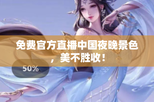 免费官方直播中国夜晚景色，美不胜收！