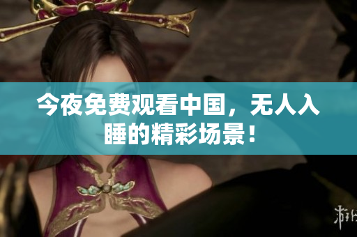 今夜免费观看中国，无人入睡的精彩场景！