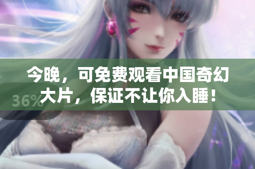 今晚，可免费观看中国奇幻大片，保证不让你入睡！