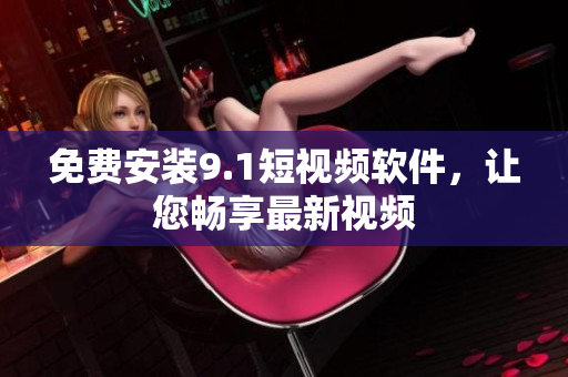 免费安装9.1短视频软件，让您畅享最新视频
