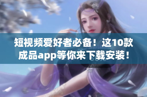 短视频爱好者必备！这10款成品app等你来下载安装！