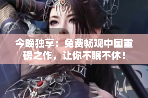 今晚独享：免费畅观中国重磅之作，让你不眠不休！