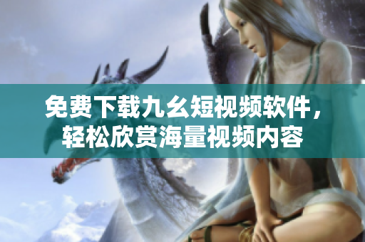 免费下载九幺短视频软件，轻松欣赏海量视频内容