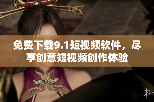 免费下载9.1短视频软件，尽享创意短视频创作体验