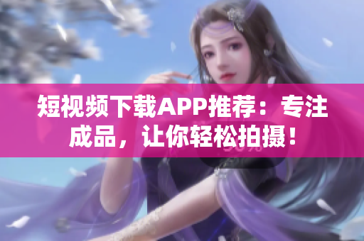 短视频下载APP推荐：专注成品，让你轻松拍摄！