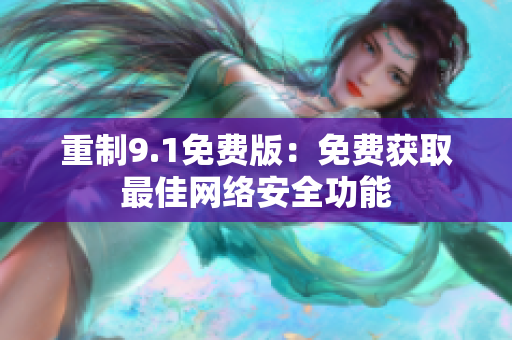 重制9.1免费版：免费获取最佳网络安全功能