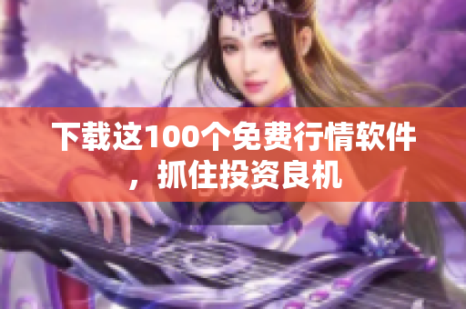 下载这100个免费行情软件，抓住投资良机