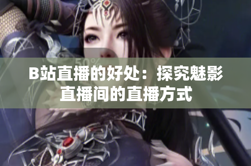 B站直播的好处：探究魅影直播间的直播方式