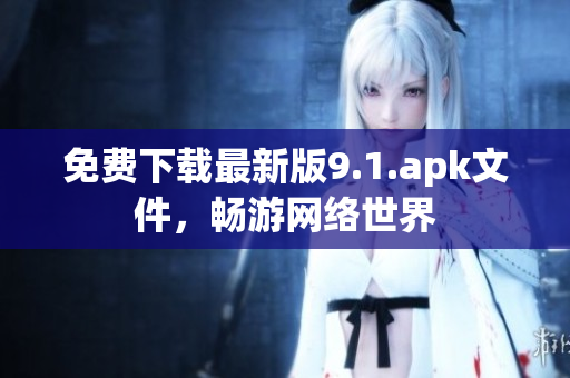 免费下载最新版9.1.apk文件，畅游网络世界