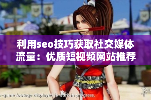 利用seo技巧获取社交媒体流量：优质短视频网站推荐