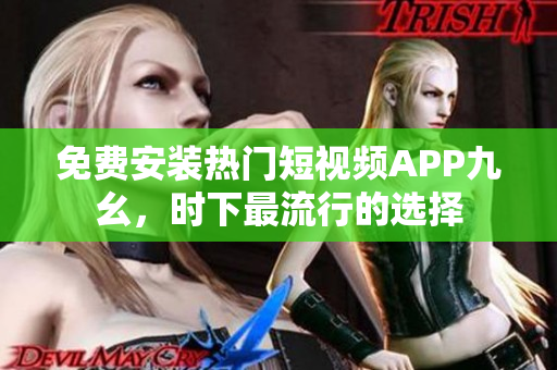 免费安装热门短视频APP九幺，时下最流行的选择