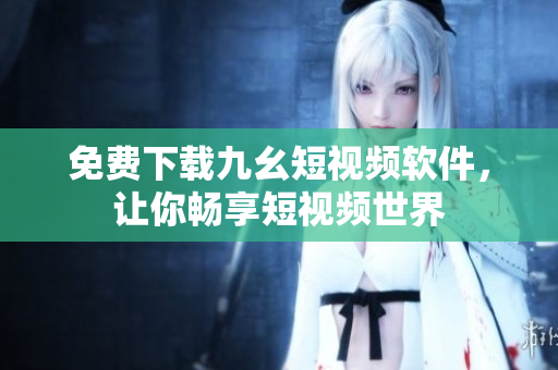 免费下载九幺短视频软件，让你畅享短视频世界