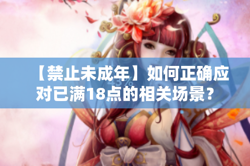 【禁止未成年】如何正确应对已满18点的相关场景？