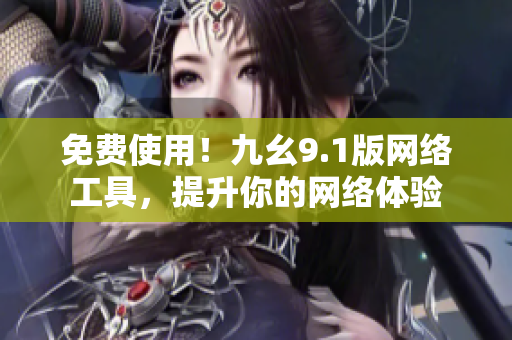 免费使用！九幺9.1版网络工具，提升你的网络体验