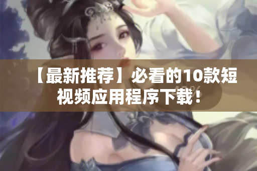 【最新推荐】必看的10款短视频应用程序下载！