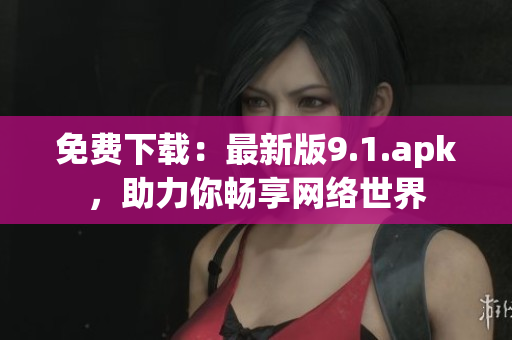 免费下载：最新版9.1.apk，助力你畅享网络世界