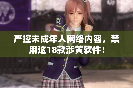 严控未成年人网络内容，禁用这18款涉黄软件！