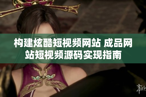 构建炫酷短视频网站 成品网站短视频源码实现指南
