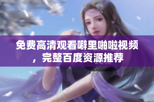 免费高清观看噼里啪啦视频，完整百度资源推荐