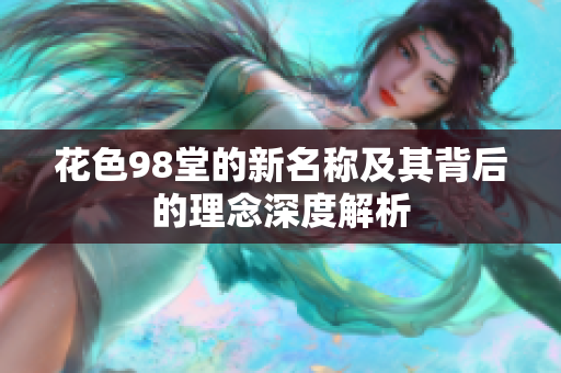 花色98堂的新名称及其背后的理念深度解析
