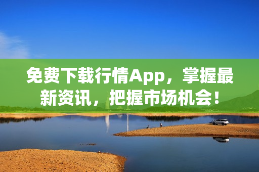 免费下载行情App，掌握最新资讯，把握市场机会！