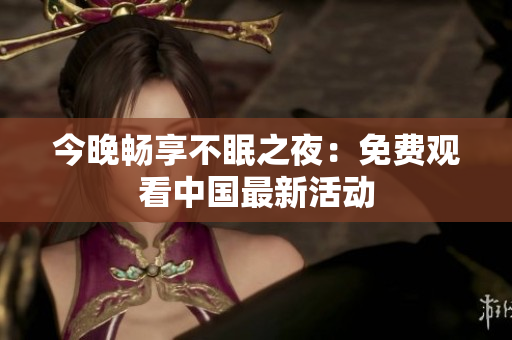 今晚畅享不眠之夜：免费观看中国最新活动