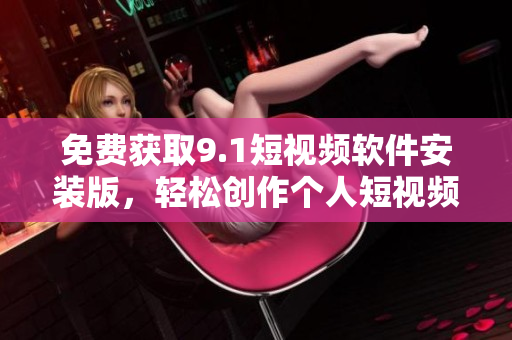 免费获取9.1短视频软件安装版，轻松创作个人短视频