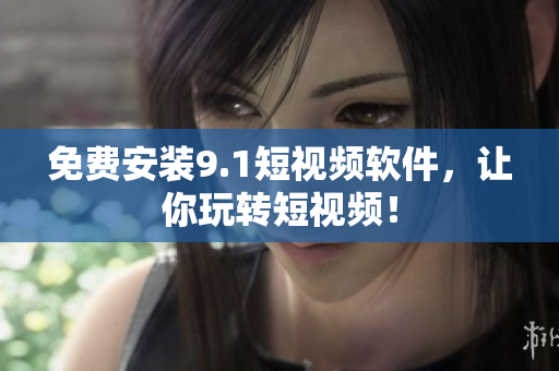 免费安装9.1短视频软件，让你玩转短视频！