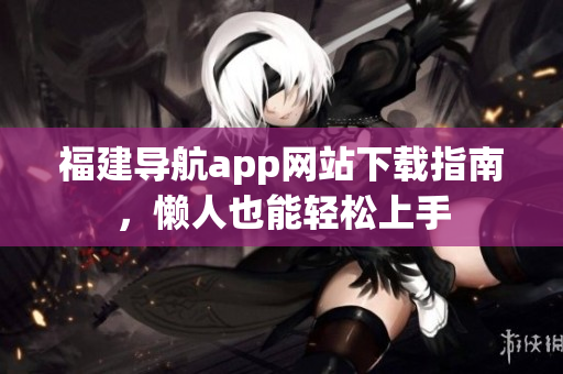 福建导航app网站下载指南，懒人也能轻松上手